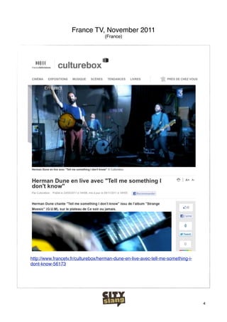 France TV, November 2011
                                    (France)




http://www.francetv.fr/culturebox/herman-dune-en-live-avec-tell-me-something-i-
dont-know-56173




                                                                                  4
 