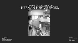 LESSON FOR STUDENTSIN ARCHITECTURE
HERMAN HERTZBERGER
5 B ARCH B
ARC551
ALTERING LANDSCAPE AND
INSTITUTIONAL DESIGN
AXEL JOEL
GATIKH MANUTHODHIYIL
PRAJWAL G
ANKIT S
ANHAL MUHAMMED
 