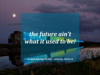 the	
  future	
  ain’t	
  
what	
  it	
  used	
  to	
  be!
herman	
  konings	
  @	
  bdm	
  -­‐	
  antwerp,	
  20.03.14
 