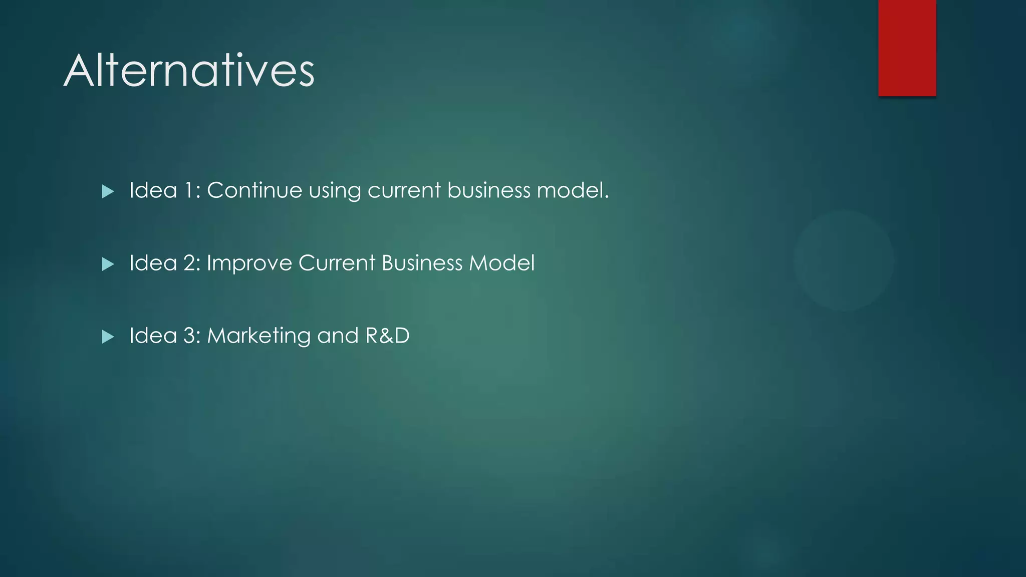 Alternatives
 Idea 1: Continue using current business model.
 Idea 2: Improve Current Business Model
 Idea 3: Marketing and R&D
 