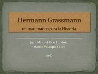 Juan Manuel Rico Londoño Martín Velásquez Toro 10ºD Hermann Grassmannun matemático para la Historia. 