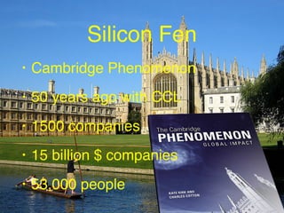 Silicon Fen
• Cambridge Phenomenon
• 50 years ago with CCL
• 1500 companies
• 15 billion $ companies
• 53,000 people
8
 