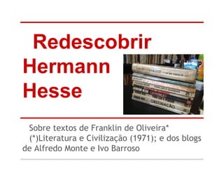 Redescobrir
Hermann
HesseHesse
Sobre textos de Franklin de Oliveira*
(*)Literatura e Civilização (1971); e dos blogs
de Alfredo Monte e Ivo Barroso
 