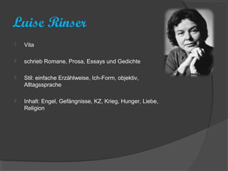 Luise Rinser
   Vita

   schrieb Romane, Prosa, Essays und Gedichte

   Stil: einfache Erzählweise, Ich-Form, objektiv,
    Alltagssprache

   Inhalt: Engel, Gefängnisse, KZ, Krieg, Hunger, Liebe,
    Religion
 