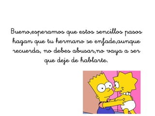 Bueno,esperamos que estos sencillos pasos
hagan que tu hermano se enfade,aunque
recuerda, no debes abusar,no vaya a ser
que deje de hablarte.
 