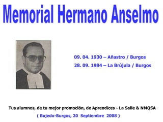 Memorial Hermano Anselmo Tus alumnos, de tu mejor promoción, de Aprendices - La Salle & NMQSA ( Bujedo-Burgos, 20  Septiembre  2008 ) 09. 04. 1930 – Añastro / Burgos 28. 09. 1984 – La Brújula / Burgos 