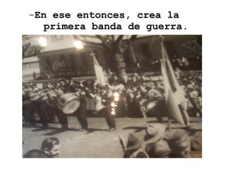 En ese entonces, crea la   primera banda de guerra. 