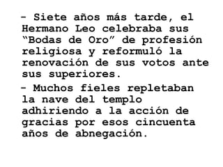 - Siete años más tarde, el Hermano Leo celebraba sus “Bodas de Oro” de profesión religiosa y reformuló la renovación de sus votos ante sus superiores. - Muchos fieles repletaban la nave del templo adhiriendo a la acción de gracias por esos cincuenta años de abnegación. 