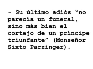- Su último adiós “no parecía un funeral, sino más bien el cortejo de un príncipe triunfante” (Monseñor Sixto Parzinger).   