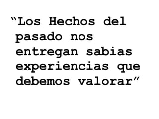 “ Los Hechos del pasado nos entregan sabias experiencias que debemos valorar” 