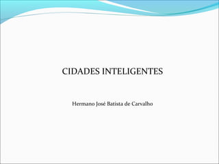 CIDADES INTELIGENTES


 Hermano José Batista de Carvalho
 