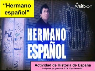 “Hermano
 español”




            Actividad de Historia de España
                Imágenes: programa de EITB “Vaya Semanita”
 