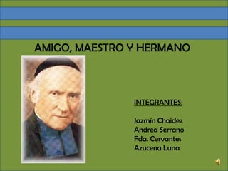 AMIGO, MAESTRO Y HERMANO INTEGRANTES: Jazmín Chaidez Andrea Serrano Fda. Cervantes Azucena Luna 