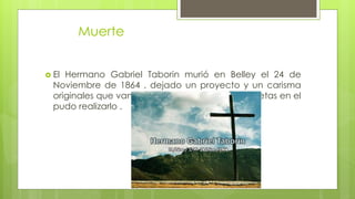 Muerte
 El Hermano Gabriel Taborin murió en Belley el 24 de
Noviembre de 1864 , dejado un proyecto y un carisma
originales que van mas allá de las formas concretas en el
pudo realizarlo .
 