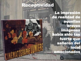 Receptividad
La impresión
de realidad de
aquellas
breves
imágenes
había sido tan
fuerte que
salieron del
local
emocionados