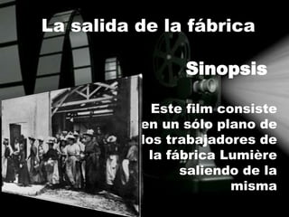 La salida de la fábrica
Este film consiste
en un sólo plano de
los trabajadores de
la fábrica Lumière
saliendo de la
misma
Sinopsis