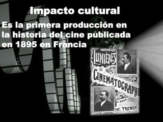 Impacto cultural
Es la primera producción en
la historia del cine publicada
en 1895 en Francia
