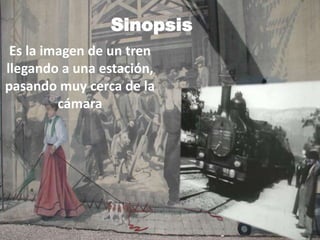 Sinopsis
Es la imagen de un tren
llegando a una estación,
pasando muy cerca de la
cámara