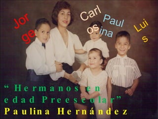 “ Hermanos en edad Preescolar” Paulina Hernández Cornejo Desarrollo de la Personalidad II Carlos Paulina Jorge Luis 