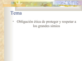 Tema Obligación ética de proteger y respetar a los grandes simios 