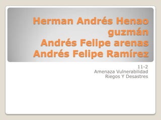 Herman Andrés Henao
              guzmán
 Andrés Felipe arenas
Andrés Felipe Ramírez
                            11-2
           Amenaza Vulnerabilidad
              Riegos Y Desastres
 