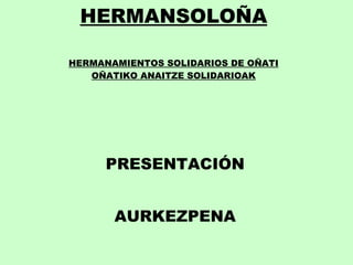 HERMANSOLOÑA HERMANAMIENTOS SOLIDARIOS DE OÑATI OÑATIKO ANAITZE SOLIDARIOAK PRESENTACIÓN AURKEZPENA 