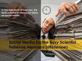 In this slidedeck I’ll help you, the
busy scientist to share your ideas
on social media.

Social Media for the Busy Scientist
Felienne Hermans (@felienne)

 