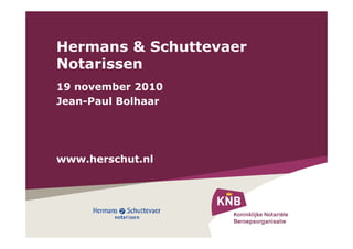 Hermans & Schuttevaer
Notarissen
19 november 2010
Jean-Paul Bolhaar
www.herschut.nl
 
