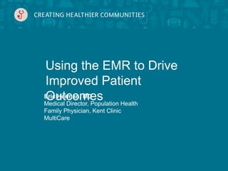 Eric Herman, MD
Medical Director, Population Health
Family Physician, Kent Clinic
MultiCare
Using the EMR to Drive
Improved Patient Outcomes
 