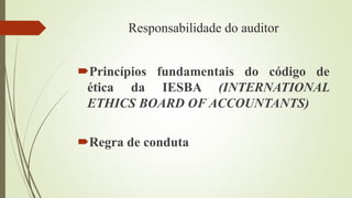 Responsabilidade do auditor
Princípios fundamentais do código de
ética da IESBA (INTERNATIONAL
ETHICS BOARD OF ACCOUNTANTS)
Regra de conduta
 