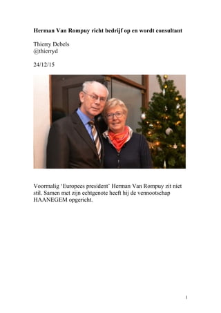 Herman Van Rompuy richt bedrijf op en wordt consultant
Thierry Debels
@thierryd
24/12/15
Voormalig ‘Europees president’ Herman Van Rompuy zit niet
stil. Samen met zijn echtgenote heeft hij de vennootschap
HAANEGEM opgericht.
1
 