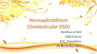 Hermaphroditism
(Ovotesticular DSD)
                Shridhan A Patil
                   DNB Trainee
               RCC, Trivandrum
             06 December 2011
 