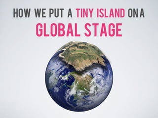 HOW WE PUT A TINY ISLAND ON A
    GLOBAL STAGE
 