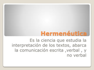 Hermenéutica
Es la ciencia que estudia la
interpretación de los textos, abarca
la comunicación escrita ,verbal , y
no verbal
 