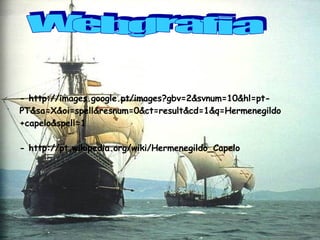Webgrafia - http://images.google.pt/images?gbv=2&svnum=10&hl=pt-PT&sa=X&oi=spell&resnum=0&ct=result&cd=1&q=Hermenegildo+capelo&spell=1 - http://pt.wikipedia.org/wiki/Hermenegildo_Capelo   
