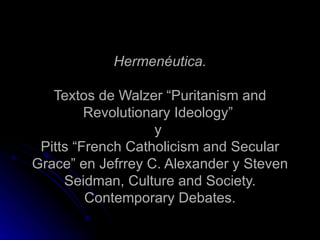 Hermenéutica.   Textos de Walzer “Puritanism and Revolutionary Ideology”  y  Pitts “French Catholicism and Secular Grace” en Jefrrey C. Alexander y Steven Seidman, Culture and Society. Contemporary Debates. 
