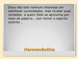 Hermenêutica Deus não tem nenhum interesse em satisfazer curiosidades, mas revelar suas  verdades  a quem Dele se aproxima por meio da palavra , com temor e espírito contrito . 