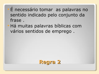 Regra 2 É necessário tomar  as palavras no sentido indicado pelo conjunto da frase . Há muitas palavras bíblicas com vários sentidos de emprego . 