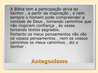 Antagonismo A Bíblia tem a participação ativa do Senhor , a partir da inspiração , e nem sempre o homem pode compreender a vontade de Deus , tomando caminhos que não inspiram confiança , às vezes torcendo textos sagrados. Portanto os meus pensamentos não são os vossos pensamentos , nem os vossos caminhos os meus caminhos , diz o Senhor . 