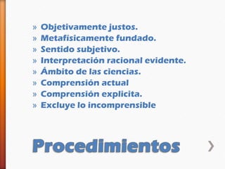 »   Objetivamente justos.
»   Metafísicamente fundado.
»   Sentido subjetivo.
»   Interpretación racional evidente.
»   Ámbito de las ciencias.
»   Comprensión actual
»   Comprensión explicita.
»   Excluye lo incomprensible
 