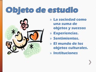 » La sociedad como
  una suma de
  objetos y sucesos
» Experiencias.
» Sentimientos.
» El mundo de los
  objetos culturales.
» Instituciones
 