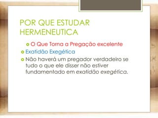 POR QUE ESTUDAR
HERMENEUTICA
 O Que Torna a Pregação excelente
 Exatidão Exegética
 Não haverá um pregador verdadeiro se
tudo o que ele disser não estiver
fundamentado em exatidão exegética.
 