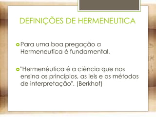 DEFINIÇÕES DE HERMENEUTICA
Para uma boa pregação a
Hermeneutica é fundamental.
"Hermenêutica é a ciência que nos
ensina os princípios, as leis e os métodos
de interpretação". (Berkhof)
 