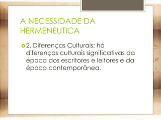 A NECESSIDADE DA
HERMENEUTICA
2. Diferenças Culturais: há
diferenças culturais significativas da
época dos escritores e leitores e da
época contemporânea.
 