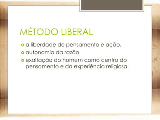 MÉTODO LIBERAL
 a liberdade de pensamento e ação.
 autonomia da razão.
 exaltação do homem como centro do
pensamento e da experiência religiosa.
 