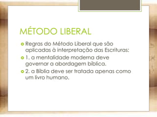 MÉTODO LIBERAL
 Regras do Método Liberal que são
aplicadas à interpretação das Escrituras:
 1. a mentalidade moderna deve
governar a abordagem bíblica.
 2. a Bíblia deve ser tratada apenas como
um livro humano.
 
