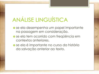ANÁLISE LINGUÍSTICA
 se ela desempenha um papel importante
na passagem em consideração.
 se ela tem ocorrido com freqüência em
contextos anteriores.
 se ela é importante no curso da história
da salvação anterior ao texto.
 