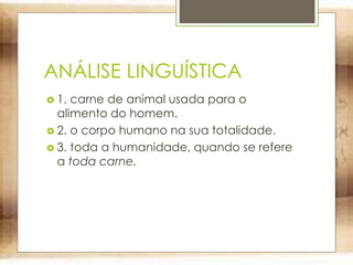 ANÁLISE LINGUÍSTICA
 1. carne de animal usada para o
alimento do homem.
 2. o corpo humano na sua totalidade.
 3. toda a humanidade, quando se refere
a toda carne.
 