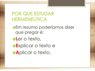 POR QUE ESTUDAR
HERMENEUTICA
Em resumo poderíamos dizer
que pregar é:
Ler o texto,
Explicar o texto e
Aplicar o texto.
 