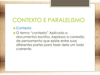 CONTEXTO E PARALELISMO
 Contexto
 O termo “contexto” Aplicado a
documentos escritos, expressa a conexão
de pensamento que existe entre suas
diferentes partes para fazer dela um todo
coerente.
 